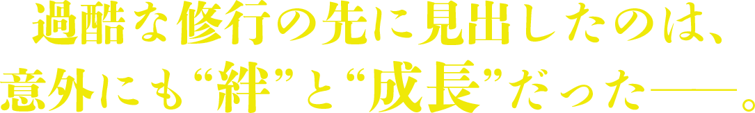 過酷な修行の先に見出したのは、意外にも“絆”と“成長”だった――。